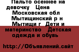 Пальто осеннее на девочку › Цена ­ 2 000 - Московская обл., Мытищинский р-н, Мытищи г. Дети и материнство » Детская одежда и обувь   